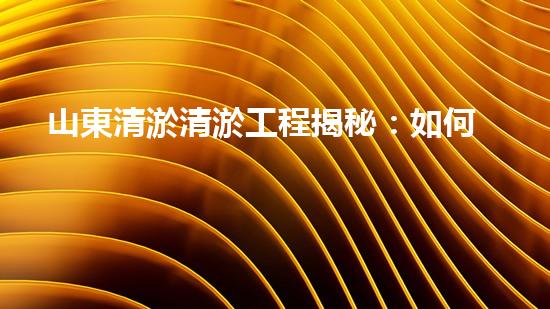 山東清淤清淤工程揭秘：如何有效提升水體質(zhì)量和環(huán)境保護(hù)的終極策略？